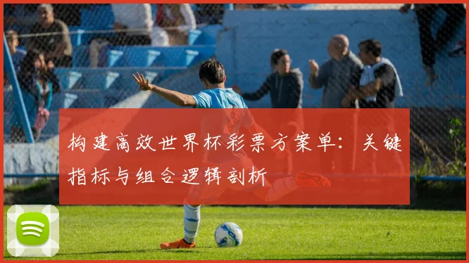构建高效世界杯彩票方案单：关键指标与组合逻辑剖析