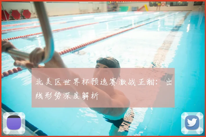北美区世界杯预选赛激战正酣：出线形势深度解析