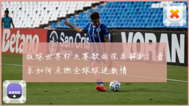 板球世界杯决赛歌曲深度解析：音乐如何点燃全球球迷激情