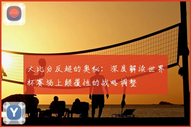 大比分反超的奥秘：深度解读世界杯赛场上颠覆性的战略调整