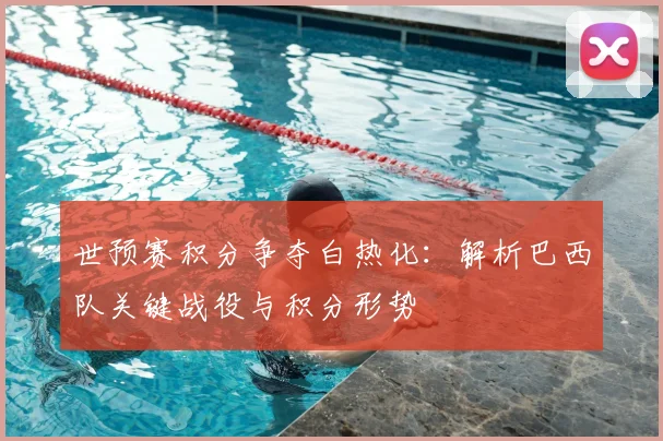 世预赛积分争夺白热化：解析巴西队关键战役与积分形势