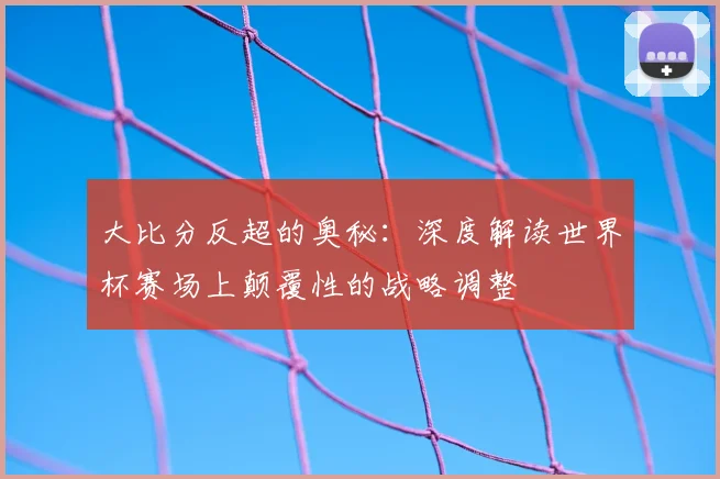 大比分反超的奥秘：深度解读世界杯赛场上颠覆性的战略调整
