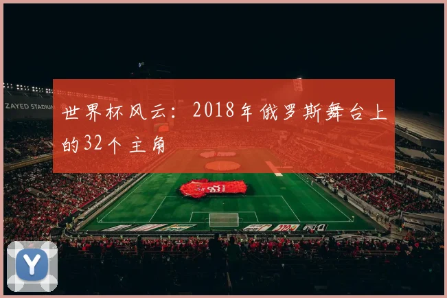 世界杯风云：2018年俄罗斯舞台上的32个主角