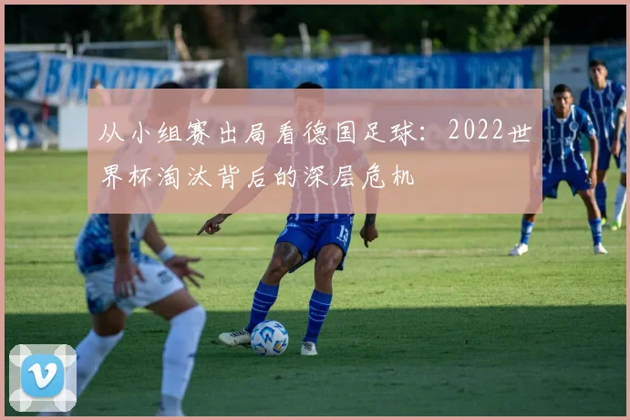 从小组赛出局看德国足球:2022世界杯淘汰背后的深层危机
