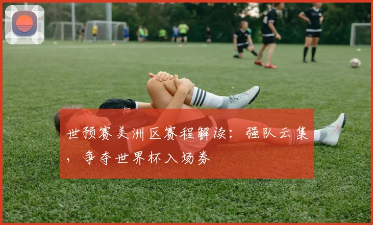 世预赛美洲区赛程解读：强队云集，争夺世界杯入场券
