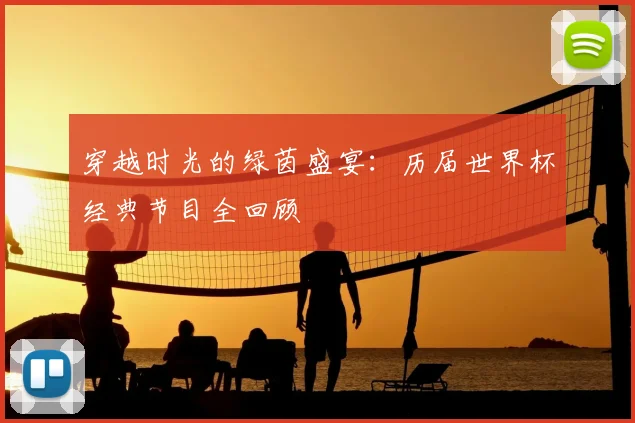 穿越时光的绿茵盛宴:历届世界杯经典节目全回顾