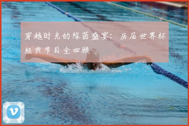 穿越时光的绿茵盛宴:历届世界杯经典节目全回顾