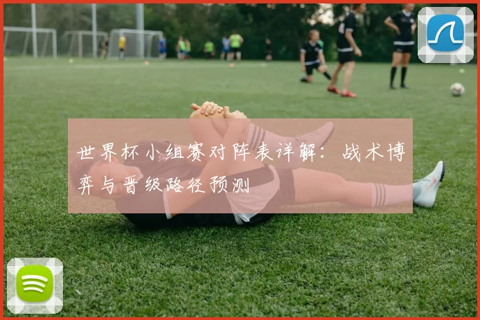 世界杯小组赛对阵表详解:战术博弈与晋级路径预测