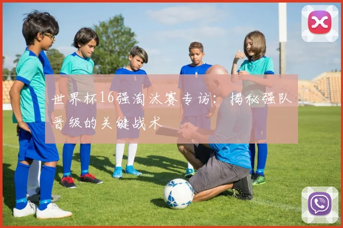 世界杯16强淘汰赛专访:揭秘强队晋级的关键战术