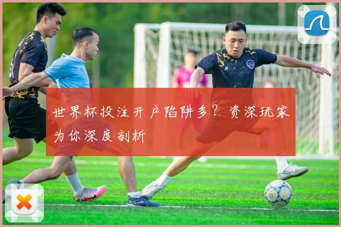 世界杯投注开户陷阱多？资深玩家为你深度剖析