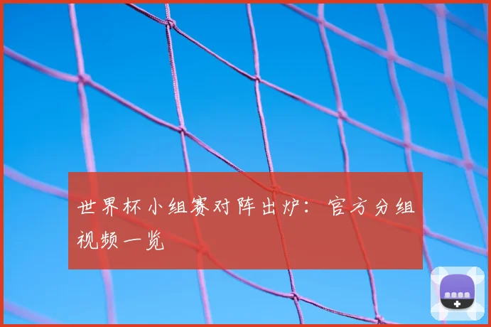 世界杯小组赛对阵出炉:官方分组视频一览