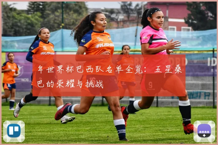 年世界杯巴西队名单全览:五星桑巴的荣耀与挑战