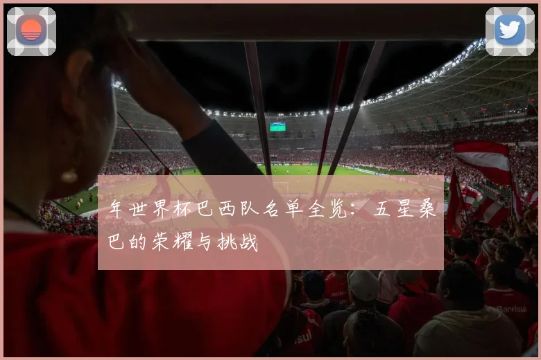年世界杯巴西队名单全览:五星桑巴的荣耀与挑战