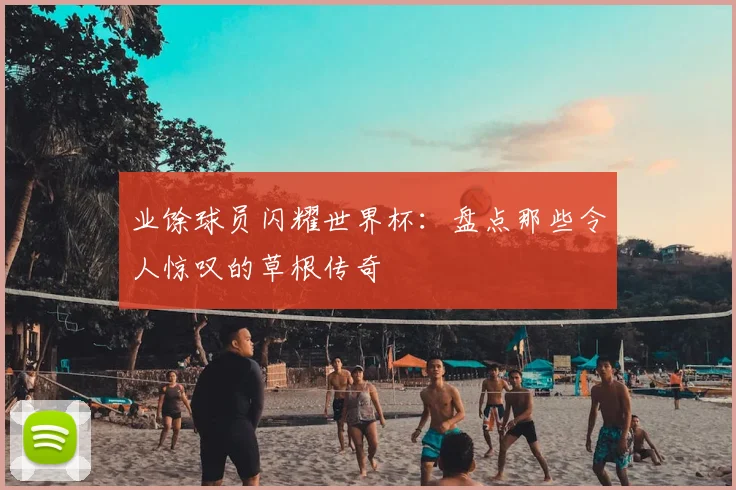 业馀球员闪耀世界杯：盘点那些令人惊叹的草根传奇