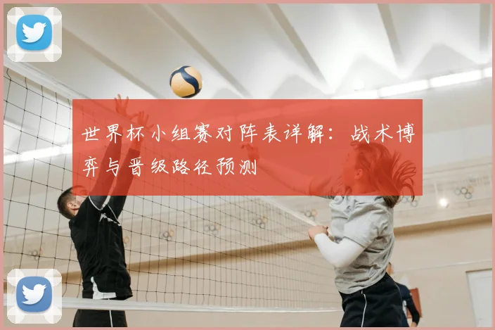 世界杯小组赛对阵表详解:战术博弈与晋级路径预测