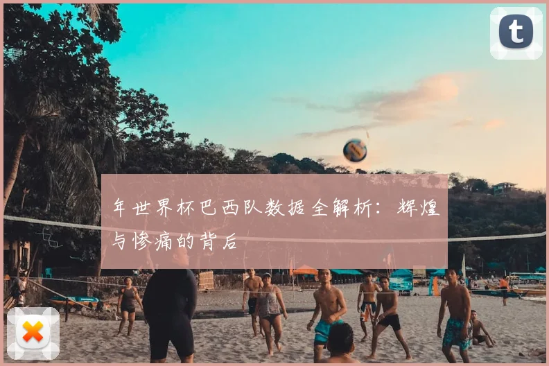 年世界杯巴西队数据全解析:辉煌与惨痛的背后