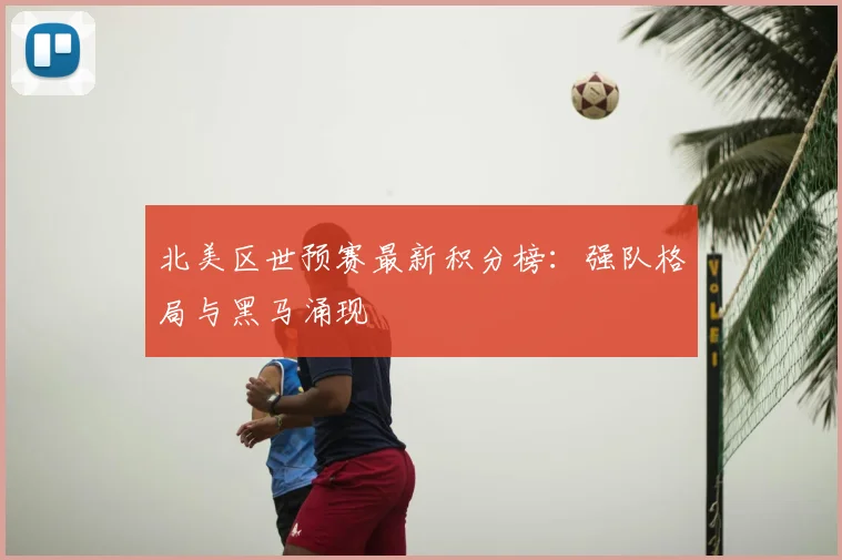 北美区世预赛最新积分榜：强队格局与黑马涌现