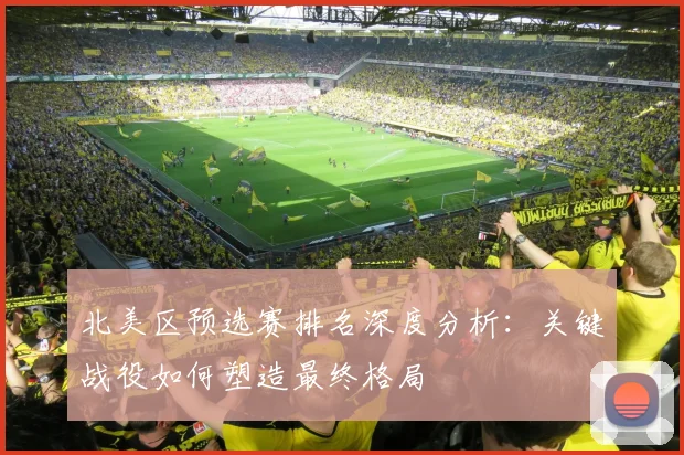 北美区预选赛排名深度分析：关键战役如何塑造最终格局
