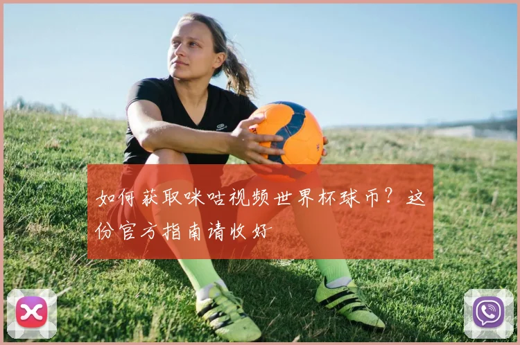如何获取咪咕视频世界杯球币?这份官方指南请收好