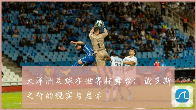 大洋洲足球在世界杯舞台：俄罗斯之行的现实与启示