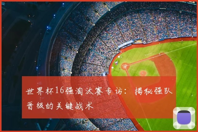 世界杯16强淘汰赛专访:揭秘强队晋级的关键战术