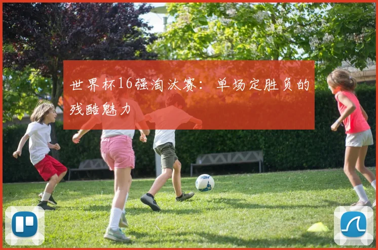 世界杯16强淘汰赛:单场定胜负的残酷魅力