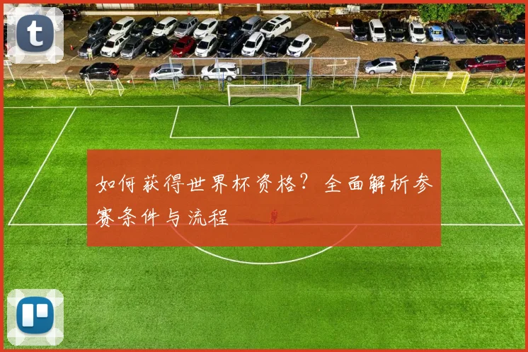如何获得世界杯资格？全面解析参赛条件与流程