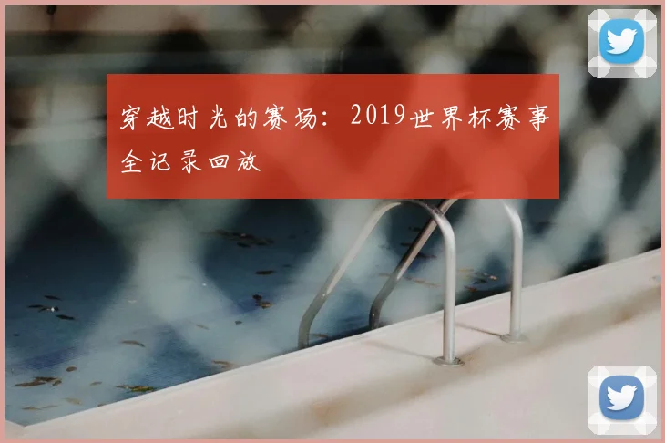 穿越时光的赛场:2019世界杯赛事全记录回放
