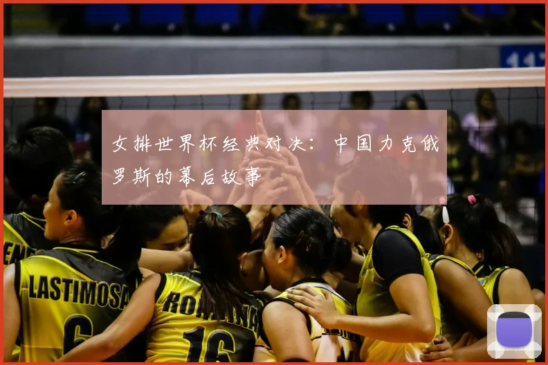 女排世界杯经典对决:中国力克俄罗斯的幕后故事