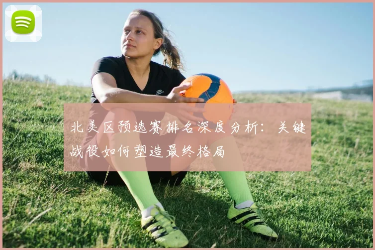 北美区预选赛排名深度分析：关键战役如何塑造最终格局