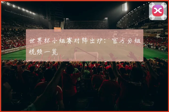 世界杯小组赛对阵出炉:官方分组视频一览