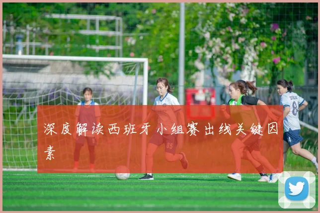 深度解读西班牙小组赛出线关键因素