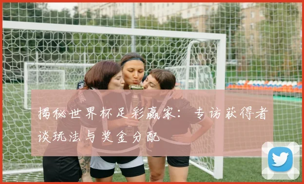 揭秘世界杯足彩赢家：专访获得者谈玩法与奖金分配
