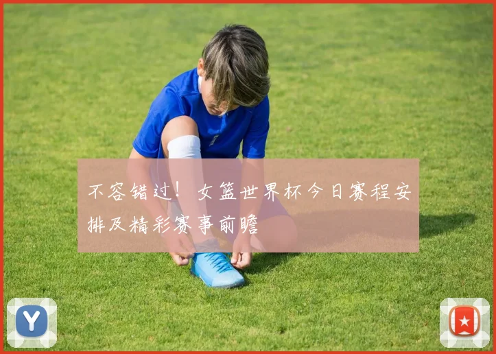 不容错过！女篮世界杯今日赛程安排及精彩赛事前瞻