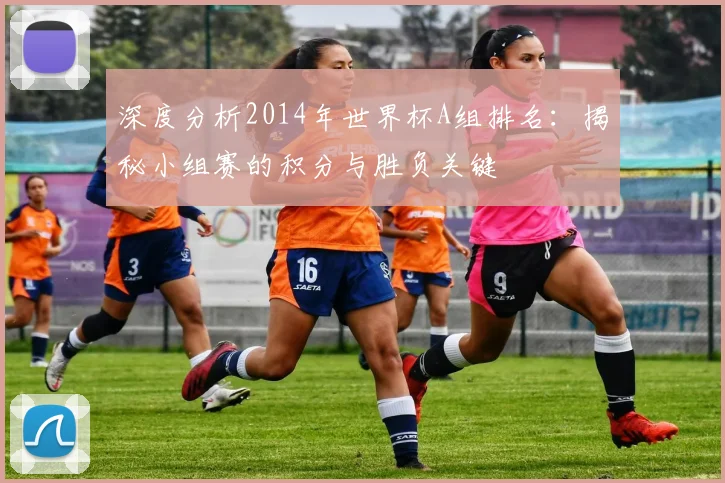 深度分析2014年世界杯A组排名：揭秘小组赛的积分与胜负关键
